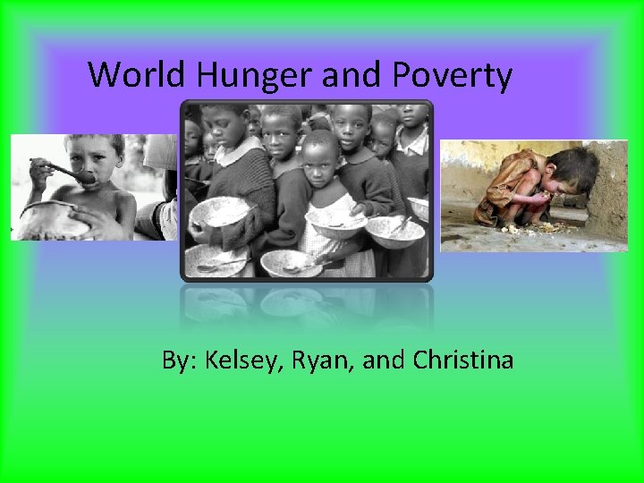 World Hunger and Poverty By: Kelsey, Ryan, and Christina 