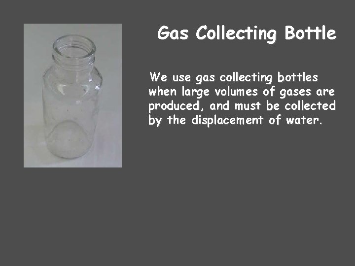 Gas Collecting Bottle We use gas collecting bottles when large volumes of gases are