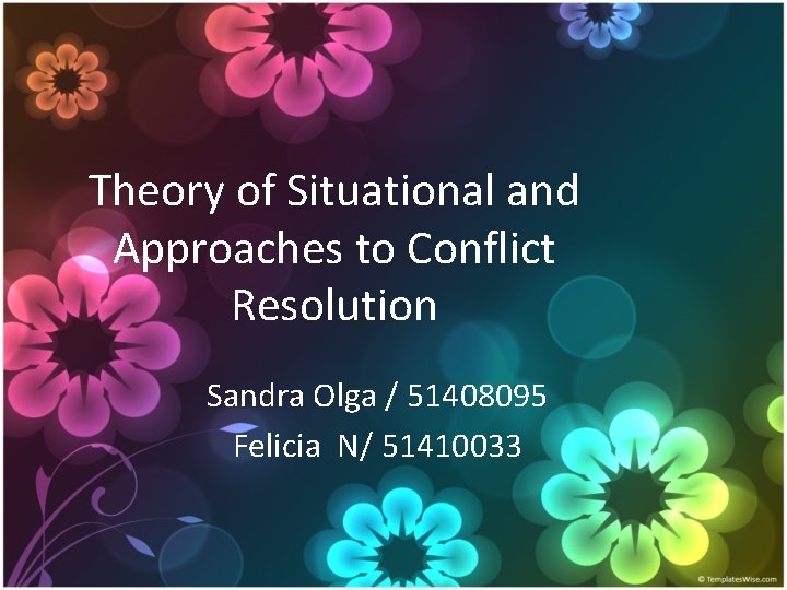 Theory of Situational and Approaches to Conflict Resolution Sandra Olga / 51408095 Felicia N/ Theory of Situational and Approaches to Conflict Resolution Sandra Olga / 51408095 Felicia N/
