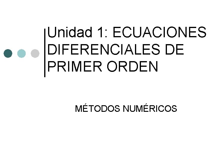 Unidad 1: ECUACIONES DIFERENCIALES DE PRIMER ORDEN MÉTODOS NUMÉRICOS 