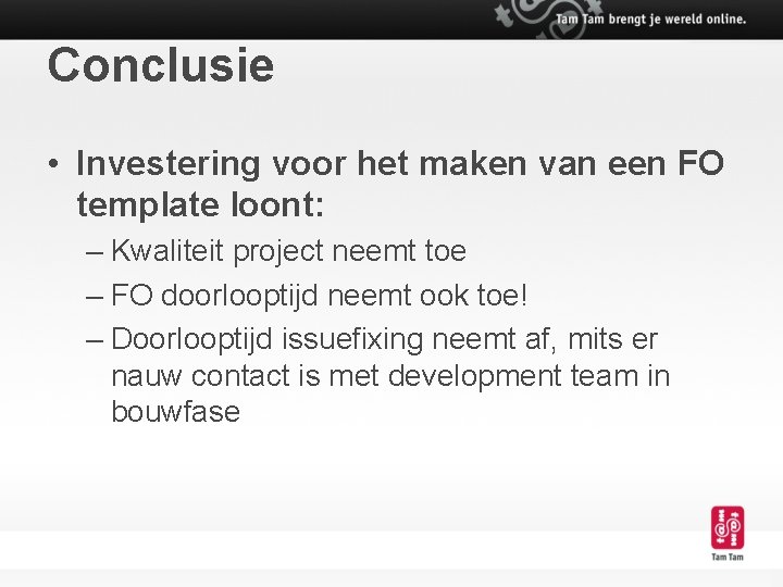 Conclusie • Investering voor het maken van een FO template loont: – Kwaliteit project