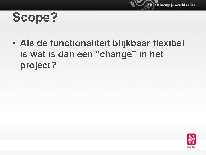 Scope? • Als de functionaliteit blijkbaar flexibel is wat is dan een “change” in