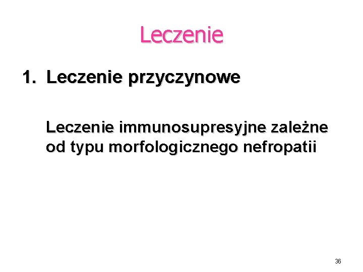 Leczenie 1. Leczenie przyczynowe Leczenie immunosupresyjne zależne od typu morfologicznego nefropatii 36 