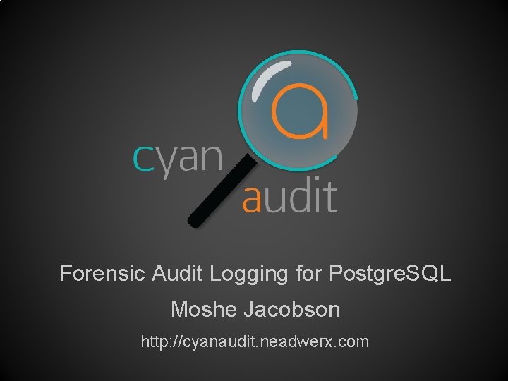 Forensic Audit Logging for Postgre. SQL Moshe Jacobson http: //cyanaudit. neadwerx. com 