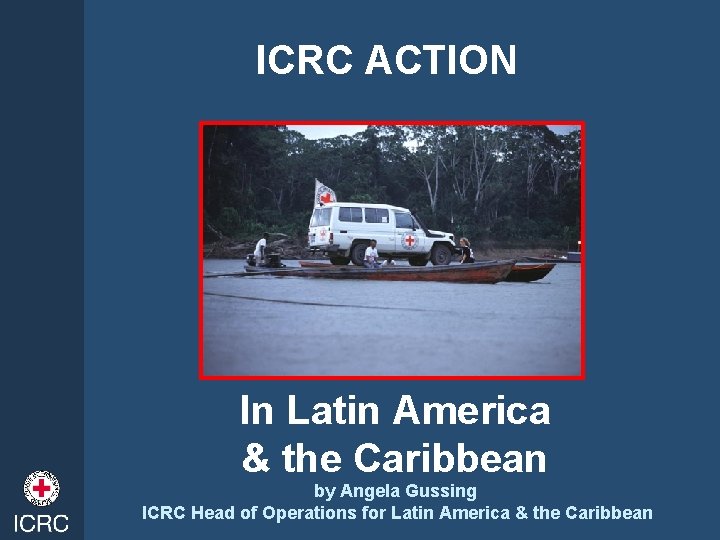ICRC ACTION In Latin America & the Caribbean by Angela Gussing ICRC Head of
