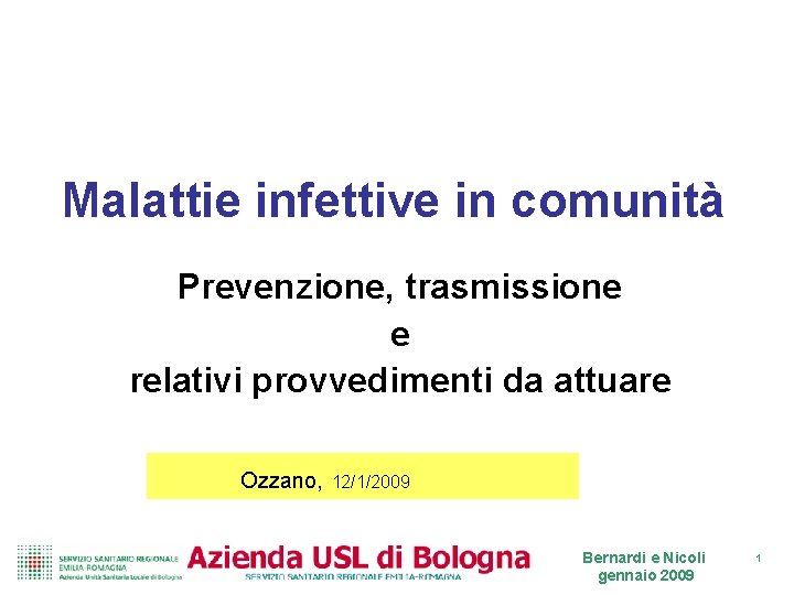 Malattie infettive in comunità Prevenzione, trasmissione e relativi provvedimenti da attuare Ozzano, 12/1/2009 Bernardi