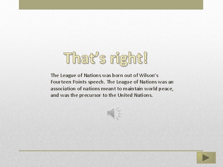 That’s right! The League of Nations was born out of Wilson’s Fourteen Points speech.