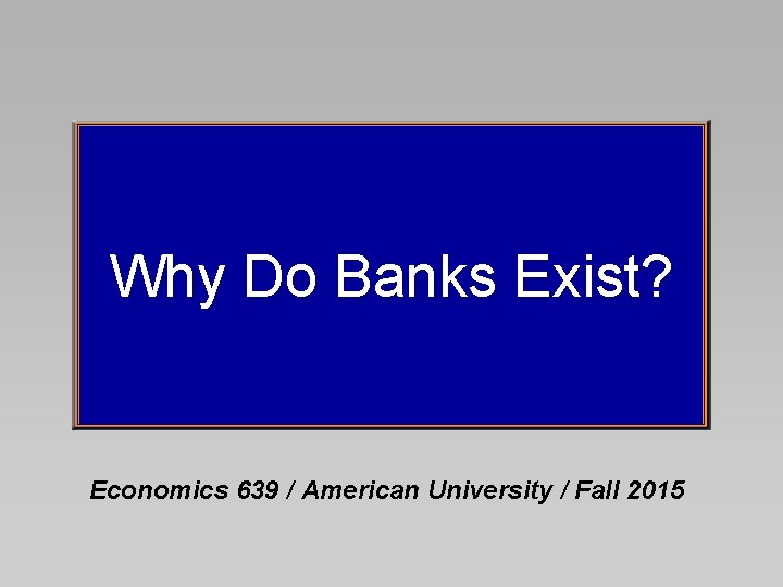 Why Do Banks Exist? Economics 639 / American University / Fall 2015 
