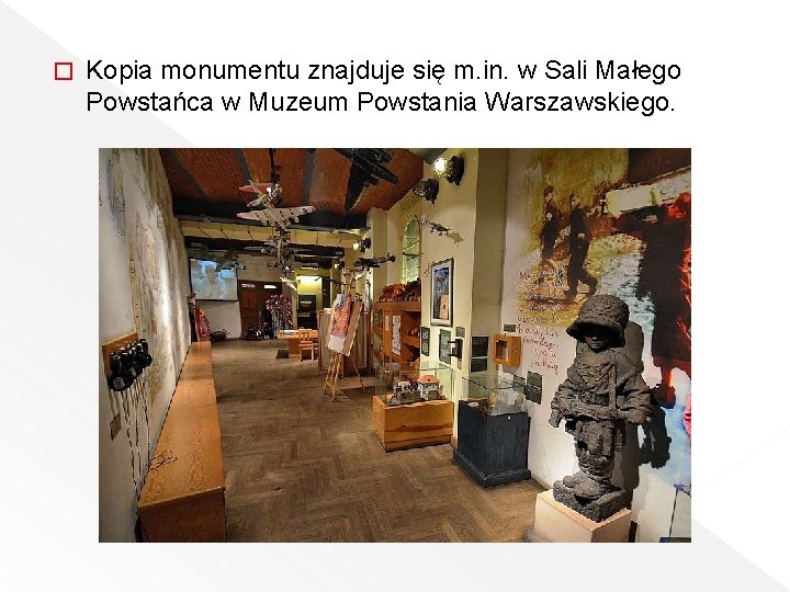 � Kopia monumentu znajduje się m. in. w Sali Małego Powstańca w Muzeum Powstania