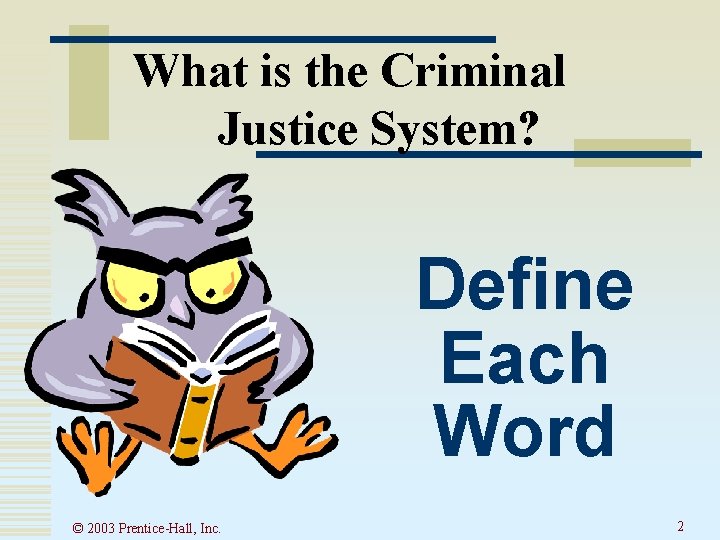 What is the Criminal Justice System? Define Each Word © 2003 Prentice-Hall, Inc. 2