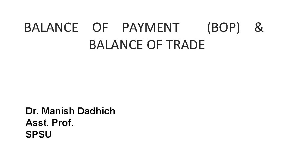 BALANCE OF PAYMENT (BOP) & BALANCE OF TRADE Dr. Manish Dadhich Asst. Prof. SPSU
