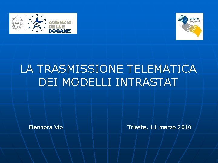 LA TRASMISSIONE TELEMATICA DEI MODELLI INTRASTAT Eleonora Vio Trieste, 11 marzo 2010 LA TRASMISSIONE TELEMATICA DEI MODELLI INTRASTAT Eleonora Vio Trieste, 11 marzo 2010