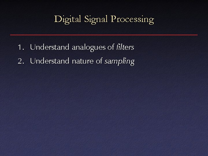 Digital Signal Processing 1. Understand analogues of filters 2. Understand nature of sampling 