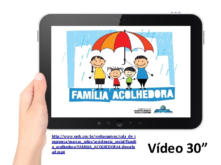 http: //www. mds. gov. br/webarquivos/sala_de_i mprensa/marcas_selos/assistencia_social/famili a_acolhedora/FAMILIA_ACOLHEDORA 4. downlo ad. mp 4 Vídeo 30”