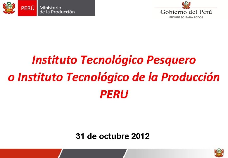 Instituto Tecnológico Pesquero o Instituto Tecnológico de la Producción PERU 31 de octubre 2012 Instituto Tecnológico Pesquero o Instituto Tecnológico de la Producción PERU 31 de octubre 2012