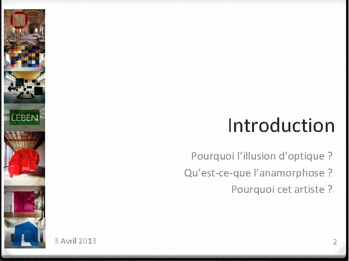 Introduction Pourquoi l’illusion d’optique ? Qu’est-ce-que l’anamorphose ? Pourquoi cet artiste ? 3 Avril