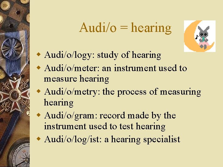 Audi/o = hearing w Audi/o/logy: study of hearing w Audi/o/meter: an instrument used to