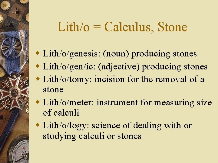 Lith/o = Calculus, Stone w Lith/o/genesis: (noun) producing stones w Lith/o/gen/ic: (adjective) producing stones