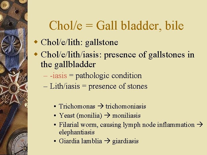 Chol/e = Gall bladder, bile w Chol/e/lith: gallstone w Chol/e/lith/iasis: presence of gallstones in