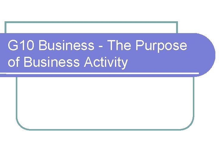 G 10 Business - The Purpose of Business Activity 