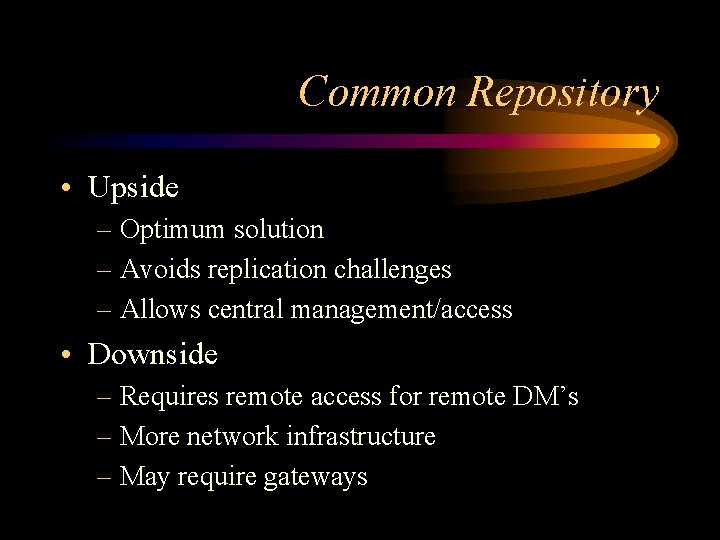 Common Repository • Upside – Optimum solution – Avoids replication challenges – Allows central