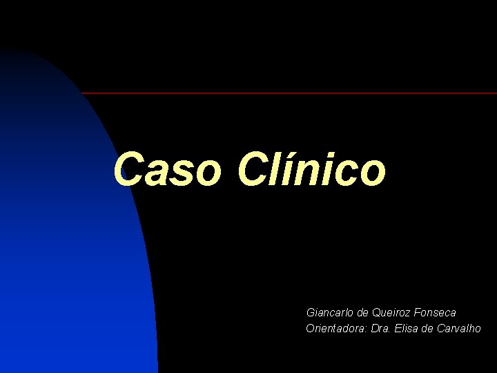 Caso Clínico Giancarlo de Queiroz Fonseca Orientadora: Dra. Elisa de Carvalho 