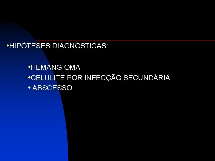  • HIPÓTESES DIAGNÓSTICAS: • HEMANGIOMA • CELULITE POR INFECÇÃO SECUNDÁRIA • ABSCESSO 