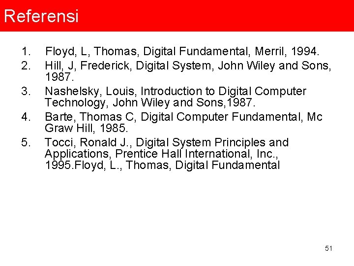 Referensi 1. Floyd, L, Thomas, Digital Fundamental, Merril, 1994. 2. Hill, J, Frederick, Digital