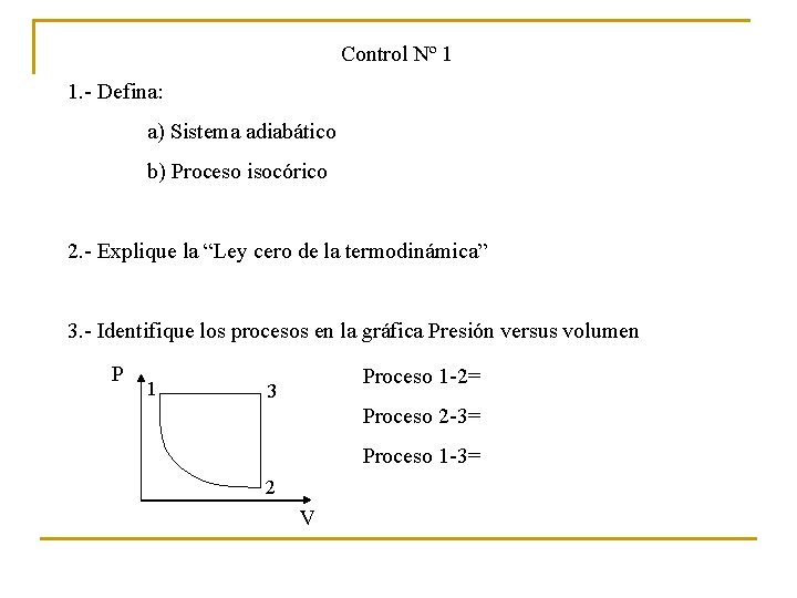 Control Nº 1 1. - Defina: a) Sistema adiabático b) Proceso isocórico 2. -