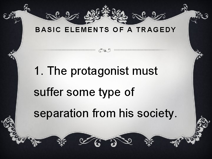 BASIC ELEMENTS OF A TRAGEDY 1. The protagonist must suffer some type of separation