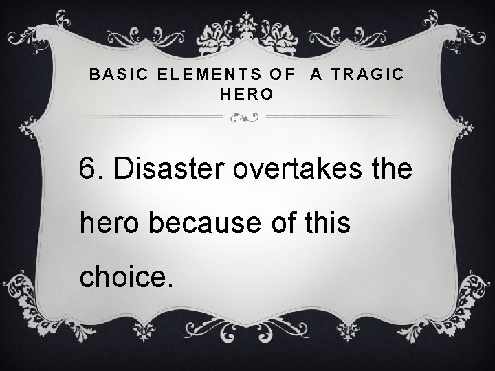 BASIC ELEMENTS OF A TRAGIC HERO 6. Disaster overtakes the hero because of this