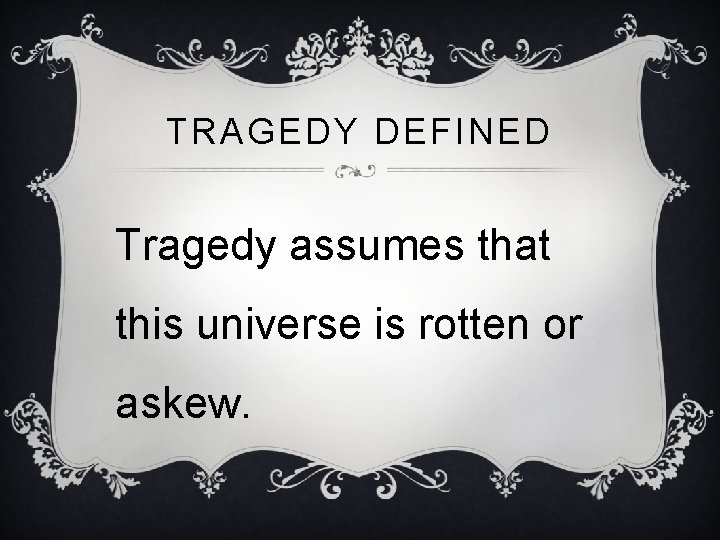 TRAGEDY DEFINED Tragedy assumes that this universe is rotten or askew. 