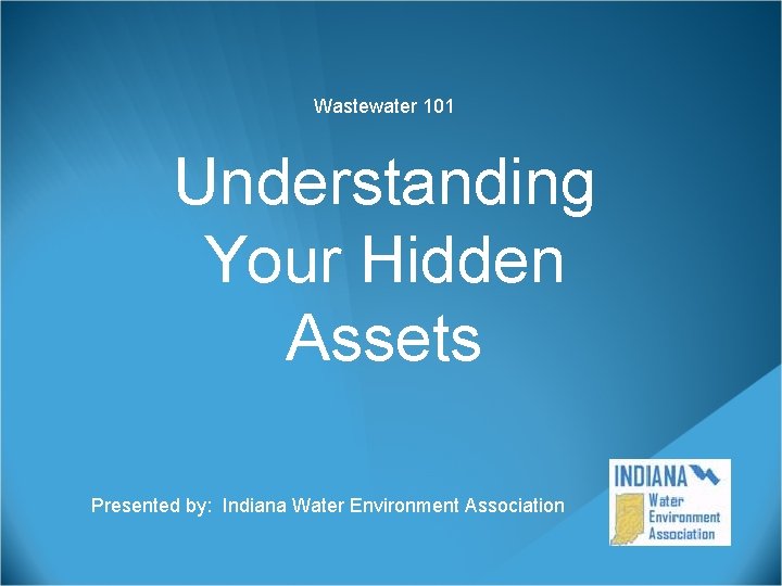 Wastewater 101 Understanding Your Hidden Assets Presented by: Indiana Water Environment Association 