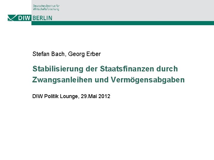 Stefan Bach, Georg Erber Stabilisierung der Staatsfinanzen durch Zwangsanleihen und Vermögensabgaben DIW Politik Lounge,