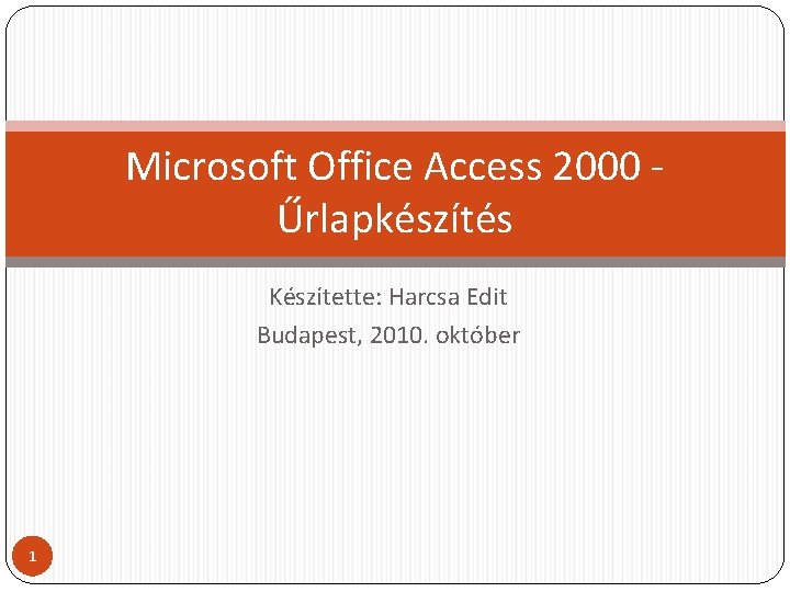 Microsoft Office Access 2000 Űrlapkészítés Készítette: Harcsa Edit Budapest, 2010. október 1 