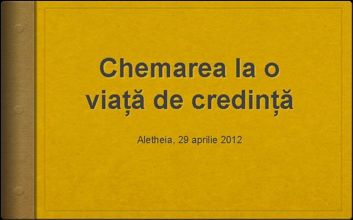 Chemarea la o viață de credință Aletheia, 29 aprilie 2012 Chemarea la o viață de credință Aletheia, 29 aprilie 2012