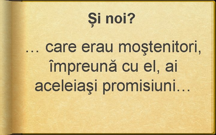 Și noi? … care erau moştenitori, împreună cu el, ai aceleiaşi promisiuni… Și noi? … care erau moştenitori, împreună cu el, ai aceleiaşi promisiuni…