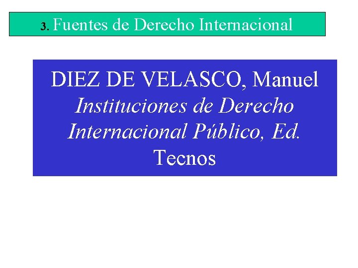 3. Fuentes de Derecho Internacional DIEZ DE VELASCO, Manuel Instituciones de Derecho Internacional Público,