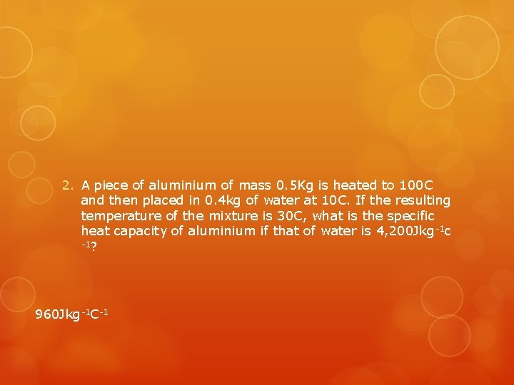 2. A piece of aluminium of mass 0. 5 Kg is heated to 100