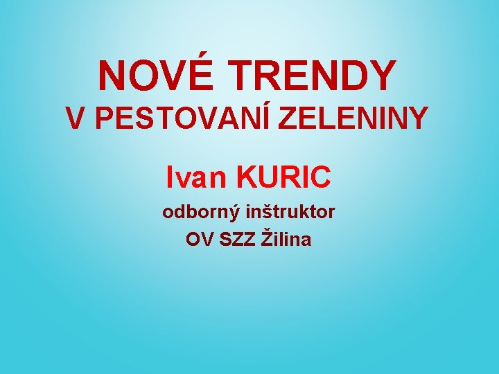 NOVÉ TRENDY V PESTOVANÍ ZELENINY Ivan KURIC odborný inštruktor OV SZZ Žilina 