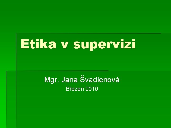 Etika v supervizi Mgr. Jana Švadlenová Březen 2010 