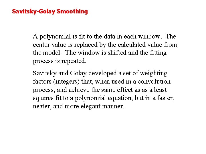 Savitsky-Golay Smoothing A polynomial is fit to the data in each window. The center