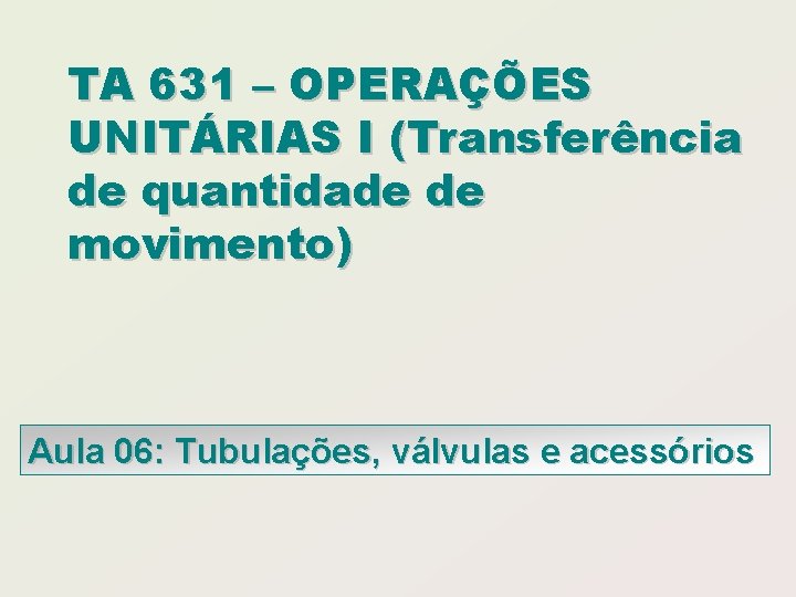 TA 631 – OPERAÇÕES UNITÁRIAS I (Transferência de quantidade de movimento) Aula 06: Tubulações,