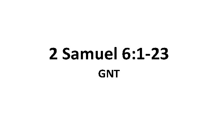 2 Samuel 6: 1 -23 GNT 2 Samuel 6: 1 -23 GNT