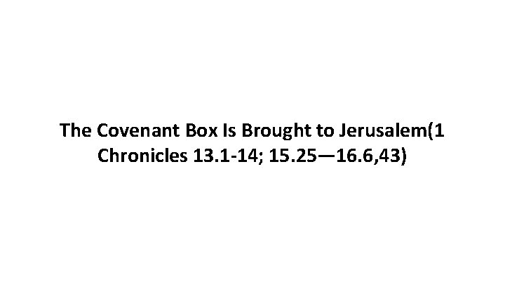 The Covenant Box Is Brought to Jerusalem(1 Chronicles 13. 1 -14; 15. 25— 16.