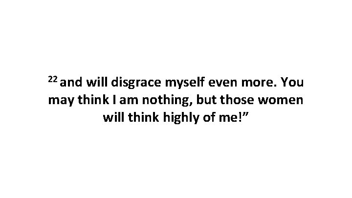 22 and will disgrace myself even more. You may think I am nothing, but