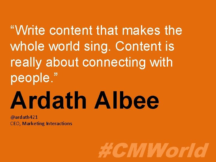 “Write content that makes the whole world sing. Content is really about connecting with