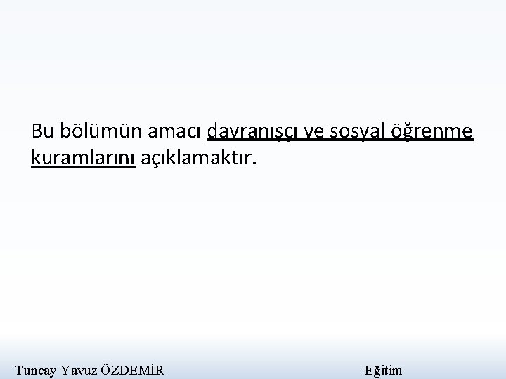 Bu bölümün amacı davranışçı ve sosyal öğrenme kuramlarını açıklamaktır. Tuncay Yavuz ÖZDEMİR Eğitim 