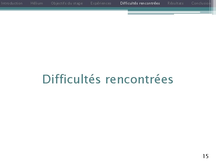 Introduction Hélium Objectifs du stage Expériences Difficultés rencontrées Résultats Conclusion Difficultés rencontrées 15 