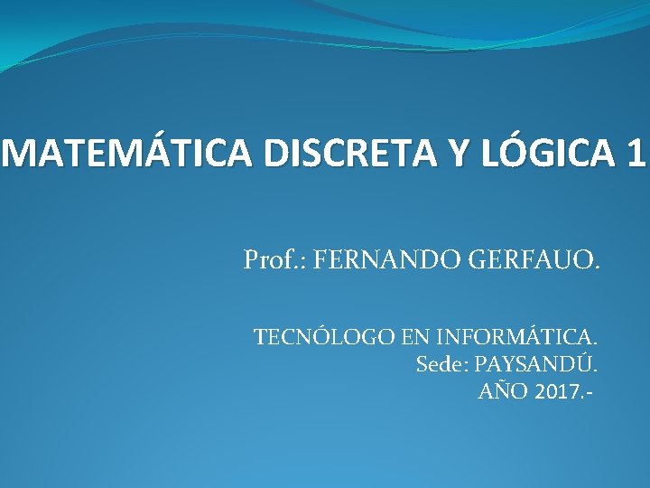 MATEMÁTICA DISCRETA Y LÓGICA 1 Prof. : FERNANDO GERFAUO. TECNÓLOGO EN INFORMÁTICA. Sede: PAYSANDÚ. MATEMÁTICA DISCRETA Y LÓGICA 1 Prof. : FERNANDO GERFAUO. TECNÓLOGO EN INFORMÁTICA. Sede: PAYSANDÚ.